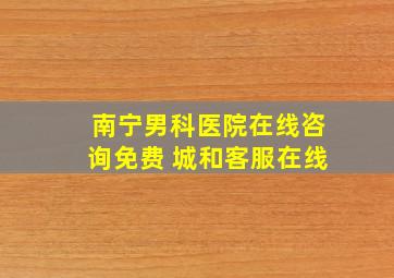 南宁男科医院在线咨询免费 城和客服在线